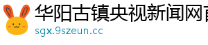 华阳古镇央视新闻网首页
